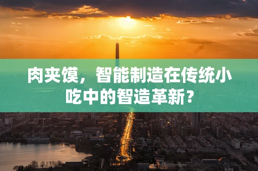 肉夹馍，智能制造在传统小吃中的智造革新？
