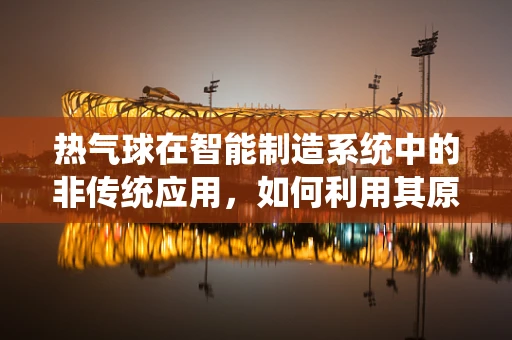 热气球在智能制造系统中的非传统应用，如何利用其原理优化物流与监控？