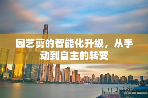园艺剪的智能化升级，从手动到自主的转变