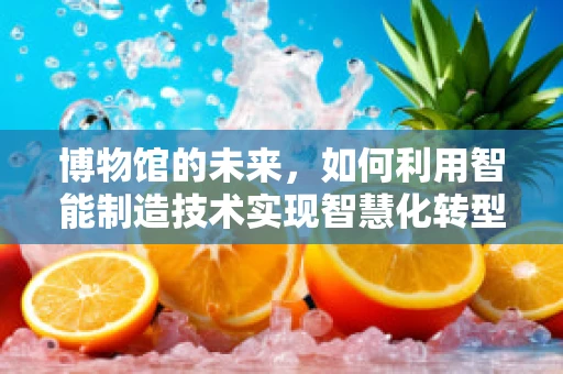 博物馆的未来，如何利用智能制造技术实现智慧化转型？