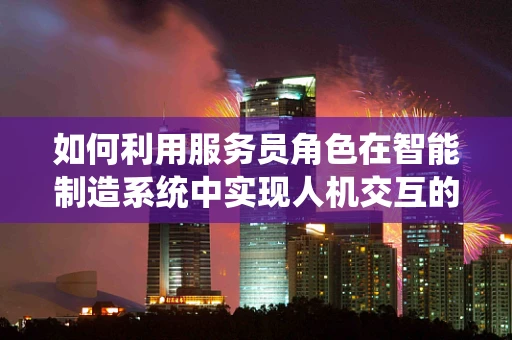 如何利用服务员角色在智能制造系统中实现人机交互的优化？