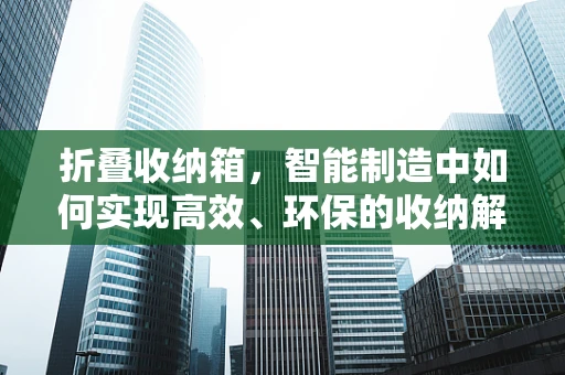 折叠收纳箱，智能制造中如何实现高效、环保的收纳解决方案？