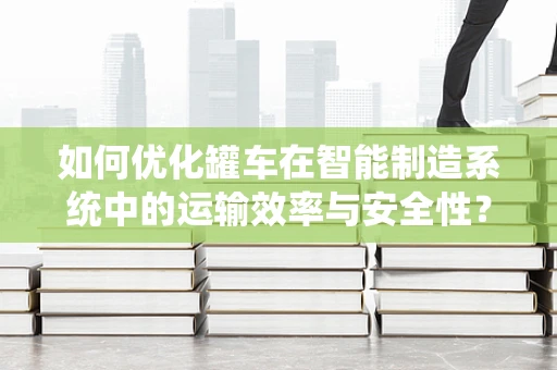 如何优化罐车在智能制造系统中的运输效率与安全性？