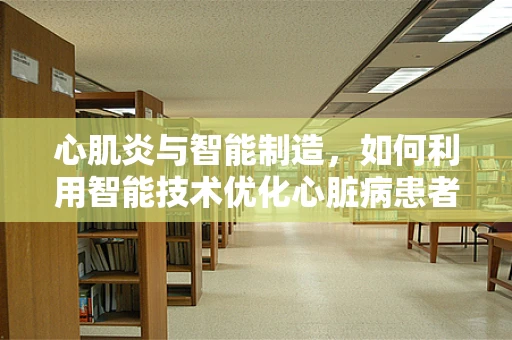 心肌炎与智能制造，如何利用智能技术优化心脏病患者管理？