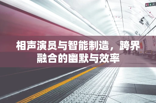相声演员与智能制造，跨界融合的幽默与效率