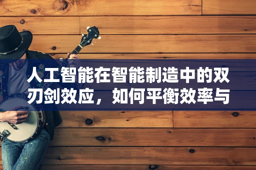 人工智能在智能制造中的双刃剑效应，如何平衡效率与伦理？