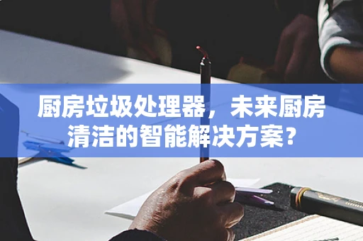 厨房垃圾处理器，未来厨房清洁的智能解决方案？