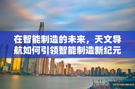 在智能制造的未来，天文导航如何引领智能制造新纪元？