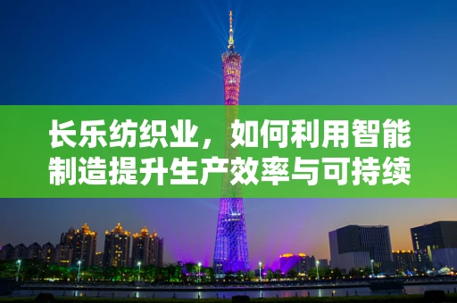 长乐纺织业，如何利用智能制造提升生产效率与可持续性？