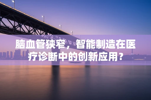 脑血管狭窄，智能制造在医疗诊断中的创新应用？