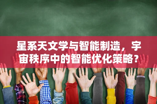 星系天文学与智能制造，宇宙秩序中的智能优化策略？