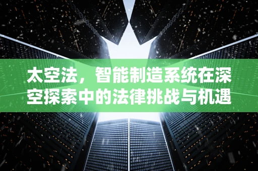 太空法，智能制造系统在深空探索中的法律挑战与机遇？
