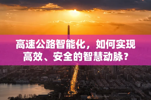 高速公路智能化，如何实现高效、安全的智慧动脉？