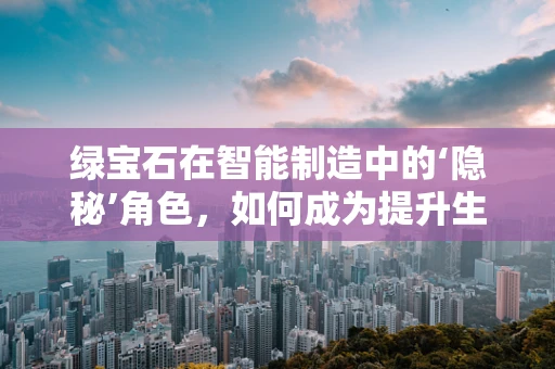 绿宝石在智能制造中的‘隐秘’角色，如何成为提升生产效率的催化剂？