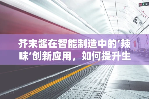 芥末酱在智能制造中的‘辣味’创新应用，如何提升生产效率与风味控制？