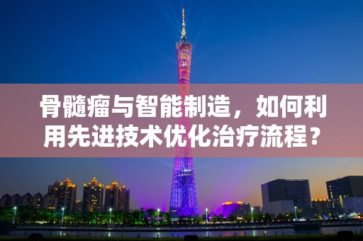 骨髓瘤与智能制造，如何利用先进技术优化治疗流程？