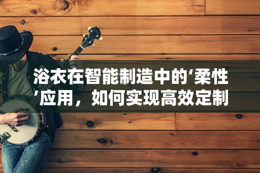 浴衣在智能制造中的‘柔性’应用，如何实现高效定制化生产？