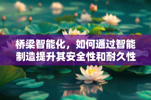 桥梁智能化，如何通过智能制造提升其安全性和耐久性？