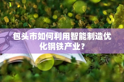 包头市如何利用智能制造优化钢铁产业？