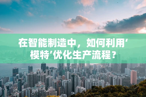 在智能制造中，如何利用‘模特’优化生产流程？