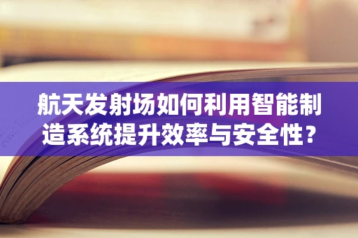 航天发射场如何利用智能制造系统提升效率与安全性？