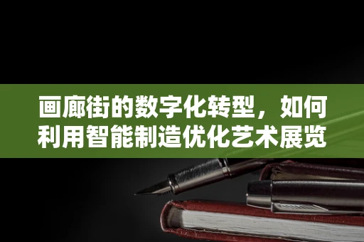 画廊街的数字化转型，如何利用智能制造优化艺术展览流程？