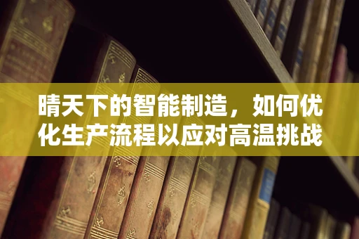 晴天下的智能制造，如何优化生产流程以应对高温挑战？