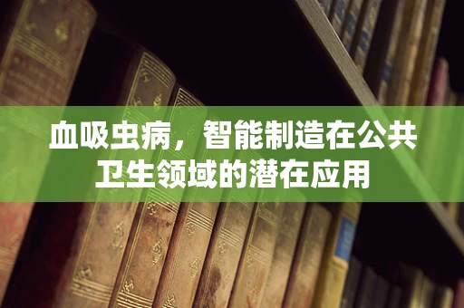血吸虫病，智能制造在公共卫生领域的潜在应用
