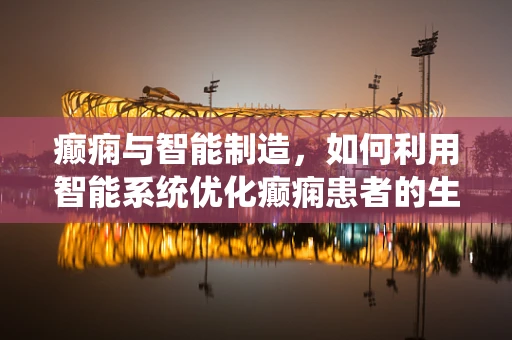 癫痫与智能制造，如何利用智能系统优化癫痫患者的生活质量？