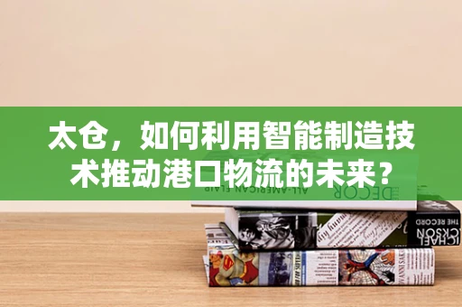 太仓，如何利用智能制造技术推动港口物流的未来？