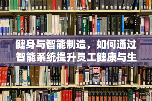健身与智能制造，如何通过智能系统提升员工健康与生产力？
