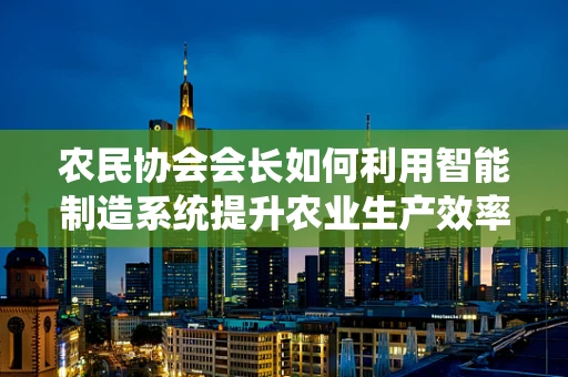 农民协会会长如何利用智能制造系统提升农业生产效率？