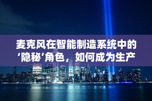 麦克风在智能制造系统中的‘隐秘’角色，如何成为生产线的‘耳朵’？