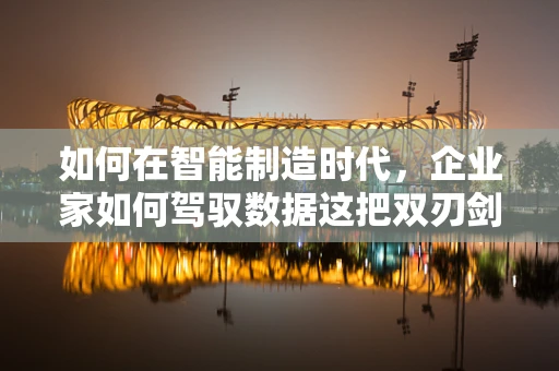 如何在智能制造时代，企业家如何驾驭数据这把双刃剑？