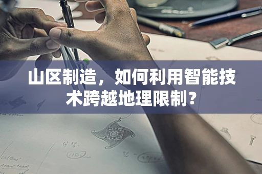山区制造，如何利用智能技术跨越地理限制？
