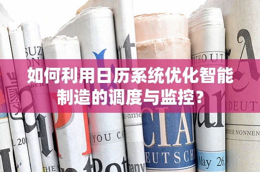 如何利用日历系统优化智能制造的调度与监控？