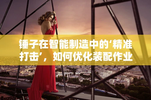锤子在智能制造中的‘精准打击’，如何优化装配作业的效率？