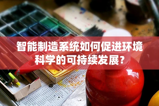 智能制造系统如何促进环境科学的可持续发展？