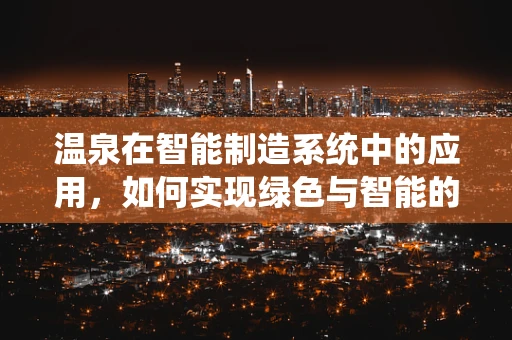 温泉在智能制造系统中的应用，如何实现绿色与智能的双重升级？
