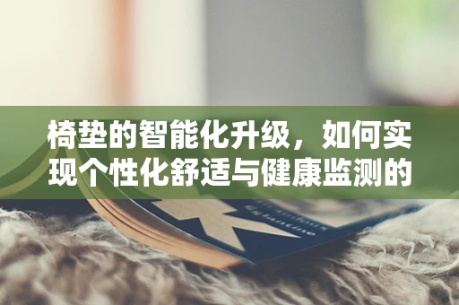 椅垫的智能化升级，如何实现个性化舒适与健康监测的双重提升？