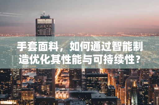手套面料，如何通过智能制造优化其性能与可持续性？