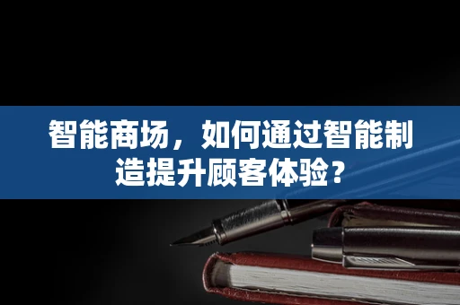 智能商场，如何通过智能制造提升顾客体验？