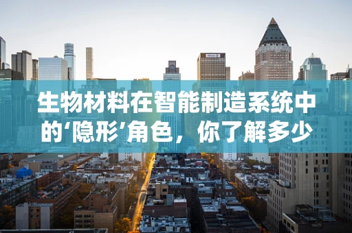 生物材料在智能制造系统中的‘隐形’角色，你了解多少？