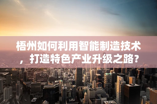 梧州如何利用智能制造技术，打造特色产业升级之路？