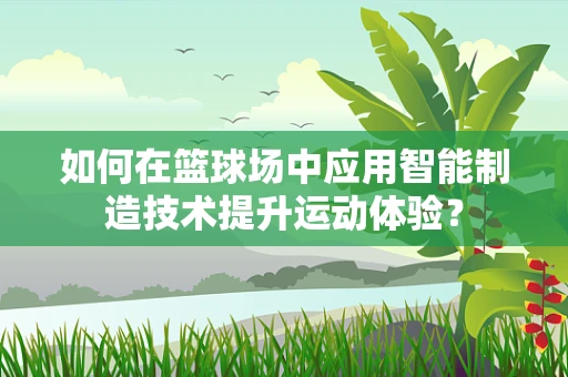 如何在篮球场中应用智能制造技术提升运动体验？