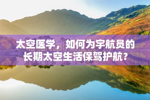 太空医学，如何为宇航员的长期太空生活保驾护航？