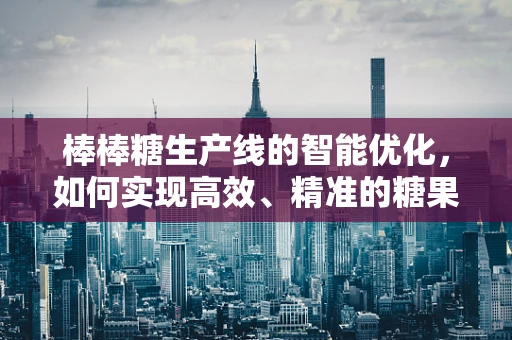 棒棒糖生产线的智能优化，如何实现高效、精准的糖果分配？