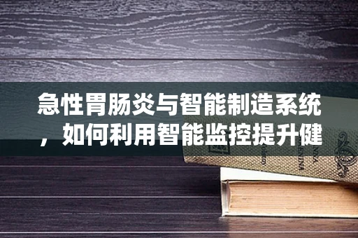 急性胃肠炎与智能制造系统，如何利用智能监控提升健康管理？
