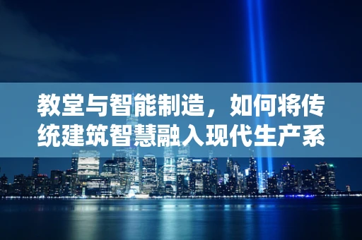 教堂与智能制造，如何将传统建筑智慧融入现代生产系统？