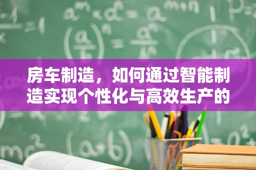 房车制造，如何通过智能制造实现个性化与高效生产的双重飞跃？
